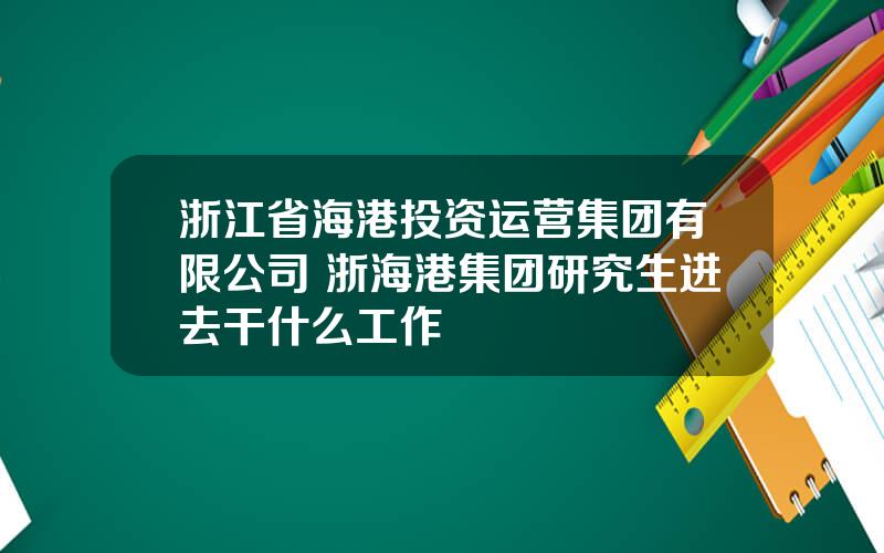 浙江省海港投资运营集团有限公司 浙海港集团研究生进去干什么工作